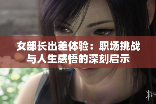 女部长出差体验：职场挑战与人生感悟的深刻启示