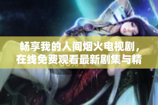 畅享我的人间烟火电视剧，在线免费观看最新剧集与精彩片段