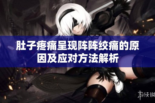 肚子疼痛呈现阵阵绞痛的原因及应对方法解析