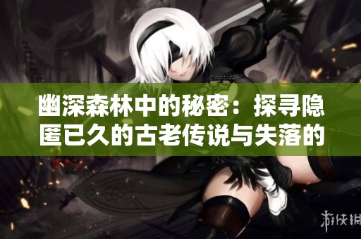 幽深森林中的秘密：探寻隐匿已久的古老传说与失落的时光