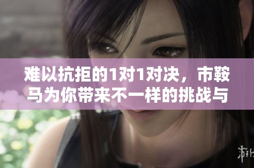 难以抗拒的1对1对决，市鞍马为你带来不一样的挑战与体验