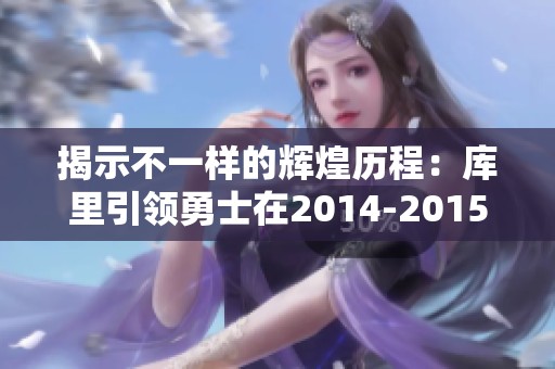 揭示不一样的辉煌历程：库里引领勇士在2014-2015赛季夺冠的幕后故事与团队精神