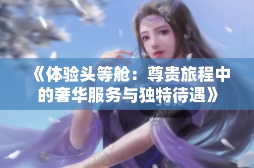 《体验头等舱：尊贵旅程中的奢华服务与独特待遇》