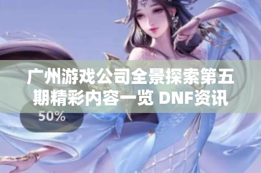 广州游戏公司全景探索第五期精彩内容一览 DNF资讯网专注深度解析