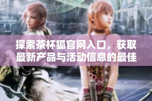 探索茶杯狐官网入口，获取最新产品与活动信息的最佳渠道