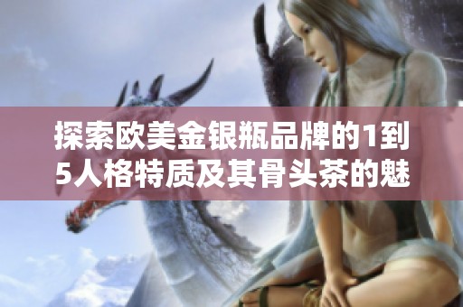 探索欧美金银瓶品牌的1到5人格特质及其骨头茶的魅力