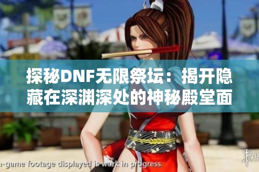 探秘DNF无限祭坛：揭开隐藏在深渊深处的神秘殿堂面纱与大成佳业的故事