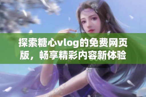 探索糖心vlog的免费网页版，畅享精彩内容新体验