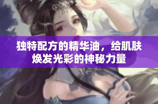 独特配方的精华油，给肌肤焕发光彩的神秘力量