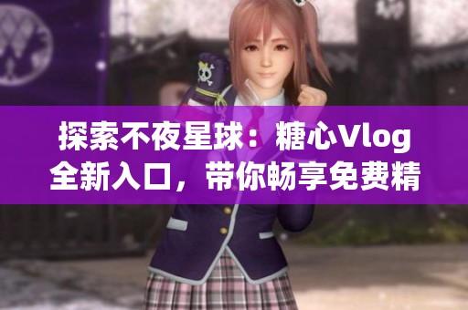探索不夜星球：糖心Vlog全新入口，带你畅享免费精彩内容！