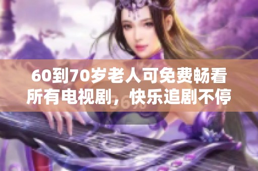 60到70岁老人可免费畅看所有电视剧，快乐追剧不停歇