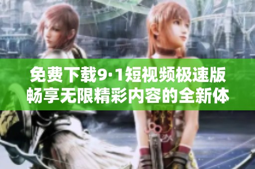 免费下载9·1短视频极速版畅享无限精彩内容的全新体验