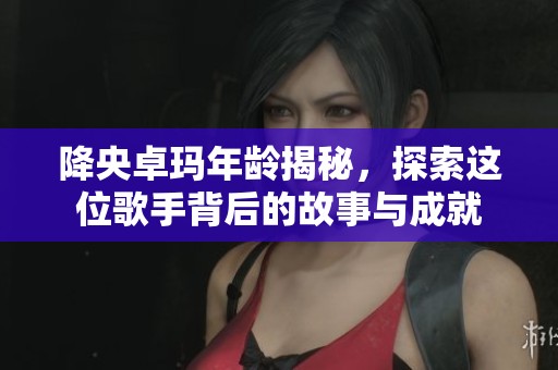 降央卓玛年龄揭秘，探索这位歌手背后的故事与成就