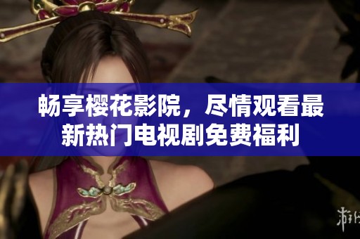 畅享樱花影院，尽情观看最新热门电视剧免费福利