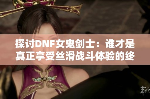 探讨DNF女鬼剑士：谁才是真正享受丝滑战斗体验的终极战神呢