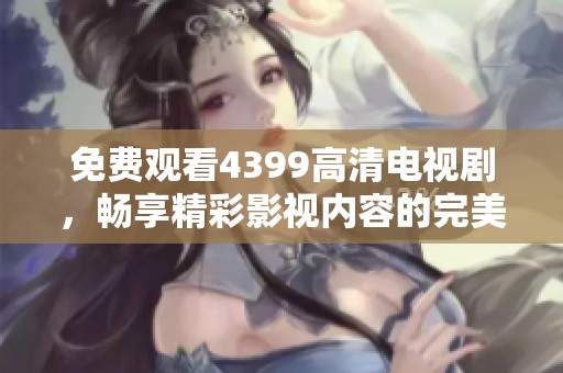 免费观看4399高清电视剧，畅享精彩影视内容的完美平台