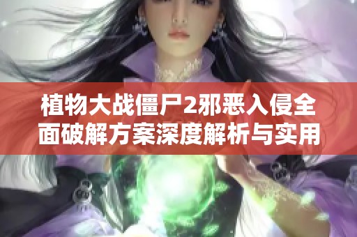 植物大战僵尸2邪恶入侵全面破解方案深度解析与实用技巧分享
