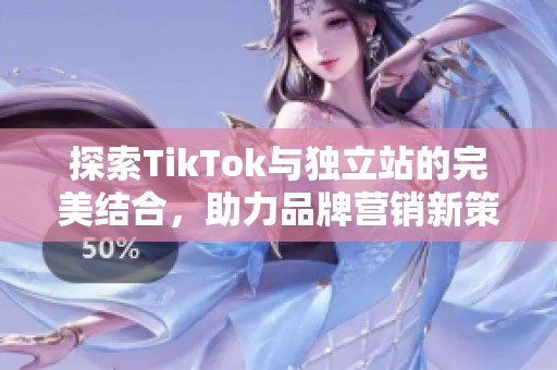 探索TikTok与独立站的完美结合，助力品牌营销新策略