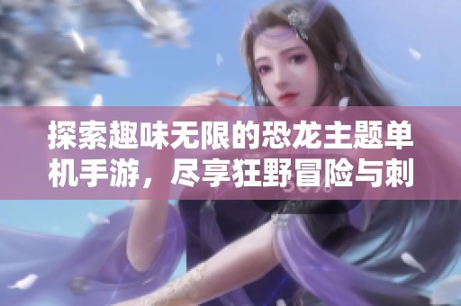 探索趣味无限的恐龙主题单机手游，尽享狂野冒险与刺激体验的最佳选择