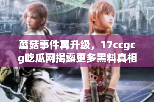 蘑菇事件再升级，17ccgcg吃瓜网揭露更多黑料真相