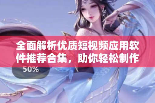 全面解析优质短视频应用软件推荐合集，助你轻松制作精彩短片
