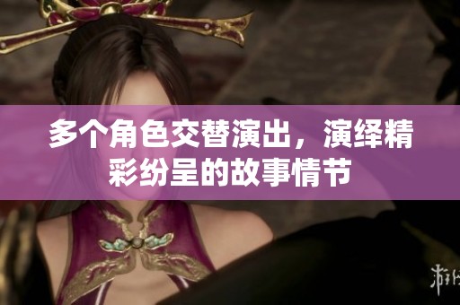 多个角色交替演出，演绎精彩纷呈的故事情节