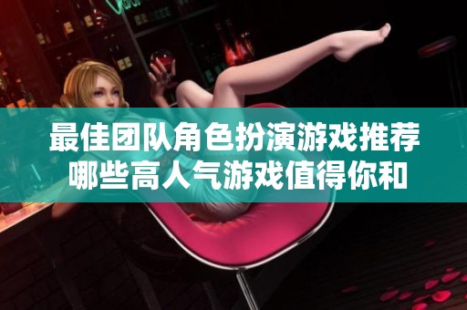 最佳团队角色扮演游戏推荐 哪些高人气游戏值得你和队友一起体验呢