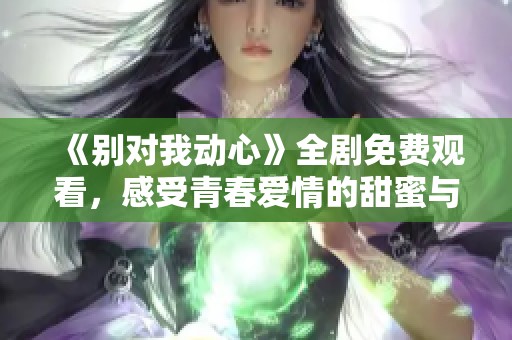 《别对我动心》全剧免费观看，感受青春爱情的甜蜜与苦涩
