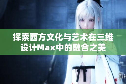探索西方文化与艺术在三维设计Max中的融合之美