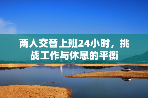 两人交替上班24小时，挑战工作与休息的平衡