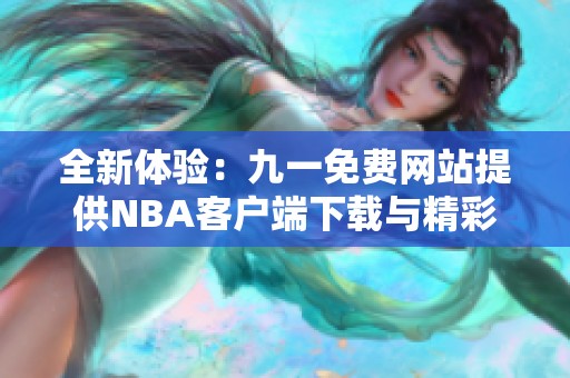 全新体验：九一免费网站提供NBA客户端下载与精彩赛事资讯