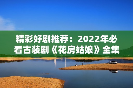 精彩好剧推荐：2022年必看古装剧《花房姑娘》全集在线观看