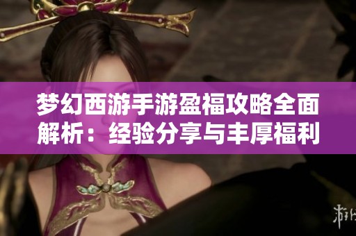 梦幻西游手游盈福攻略全面解析：经验分享与丰厚福利的双重收获之旅