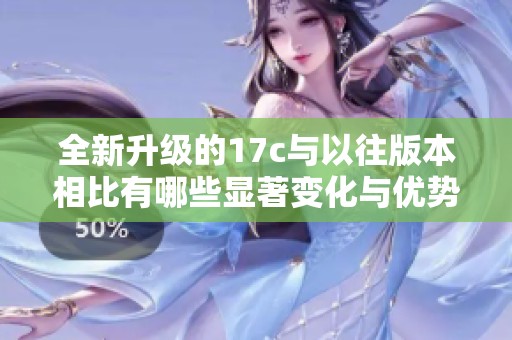 全新升级的17c与以往版本相比有哪些显著变化与优势解析