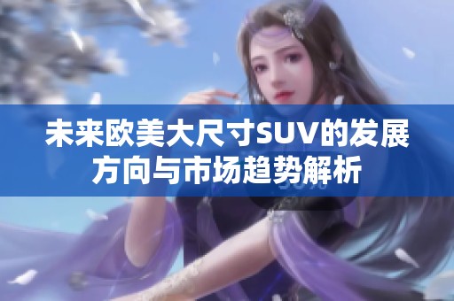 未来欧美大尺寸SUV的发展方向与市场趋势解析