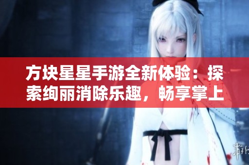 方块星星手游全新体验：探索绚丽消除乐趣，畅享掌上大富豪的无限挑战与欢乐