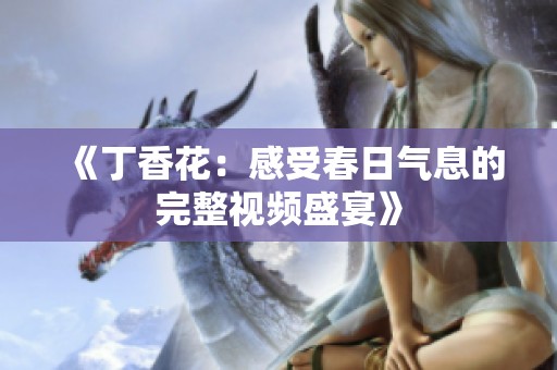 《丁香花：感受春日气息的完整视频盛宴》