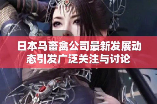 日本马畜禽公司最新发展动态引发广泛关注与讨论