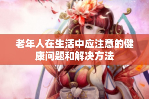 老年人在生活中应注意的健康问题和解决方法