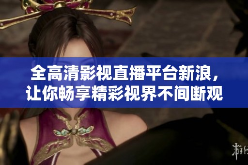 全高清影视直播平台新浪，让你畅享精彩视界不间断观看