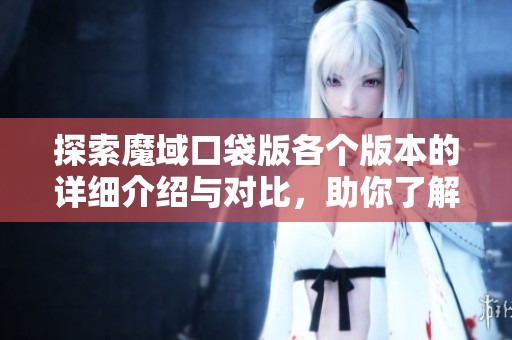 探索魔域口袋版各个版本的详细介绍与对比，助你了解完整游戏历程与特点