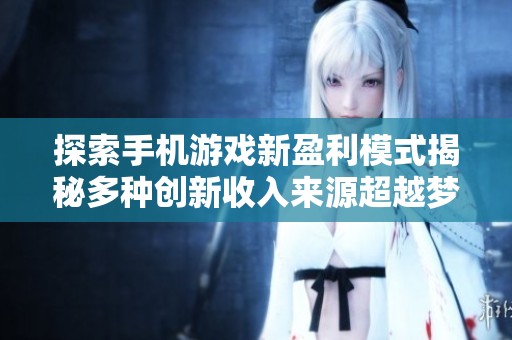 探索手机游戏新盈利模式揭秘多种创新收入来源超越梦幻手游的收益之道