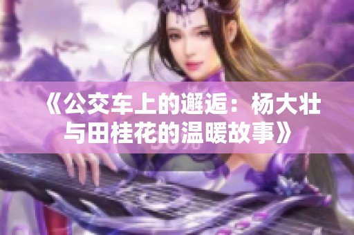《公交车上的邂逅：杨大壮与田桂花的温暖故事》