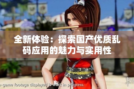 全新体验：探索国产优质乱码应用的魅力与实用性