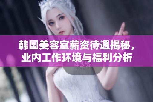 韩国美容室薪资待遇揭秘，业内工作环境与福利分析