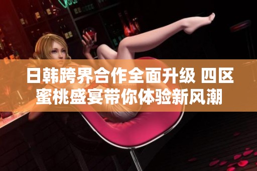 日韩跨界合作全面升级 四区蜜桃盛宴带你体验新风潮