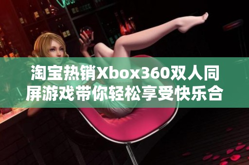 淘宝热销Xbox360双人同屏游戏带你轻松享受快乐合乐时光