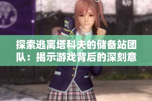 探索逃离塔科夫的储备站团队：揭示游戏背后的深刻意涵与情感连接