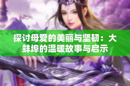 探讨母爱的美丽与坚韧：大蚌埠的温暖故事与启示