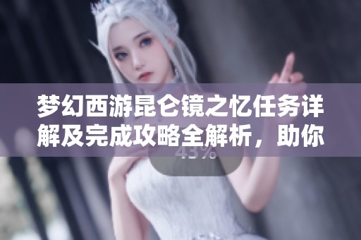 梦幻西游昆仑镜之忆任务详解及完成攻略全解析，助你轻松征服挑战